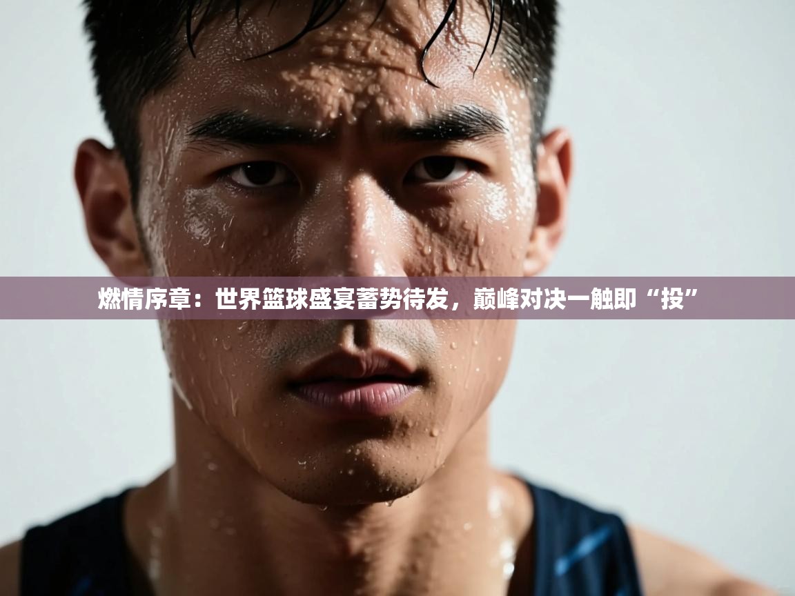 燃情序章:世界篮球盛宴蓄势待发,巅峰对决一触即“投” 第1张
