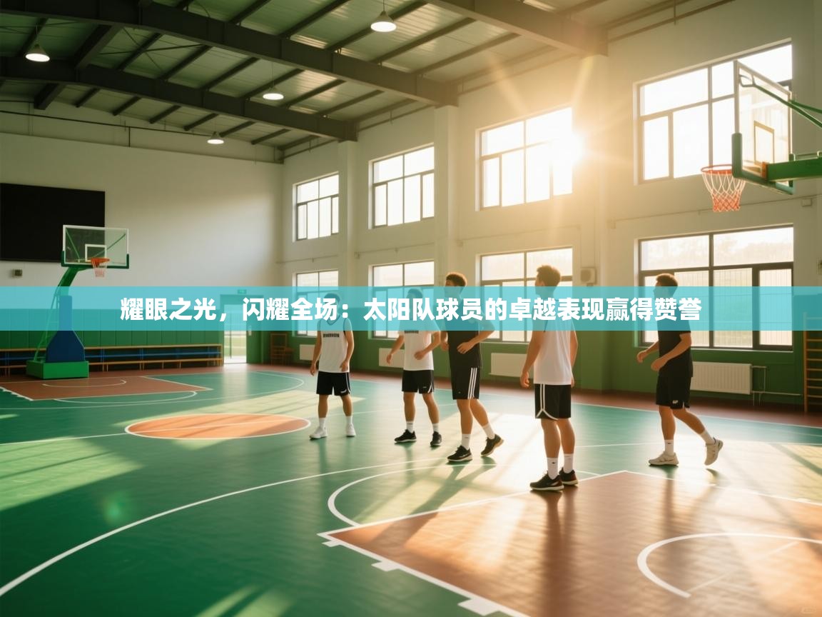 耀眼之光,闪耀全场:太阳队球员的卓越表现赢得赞誉 第2张