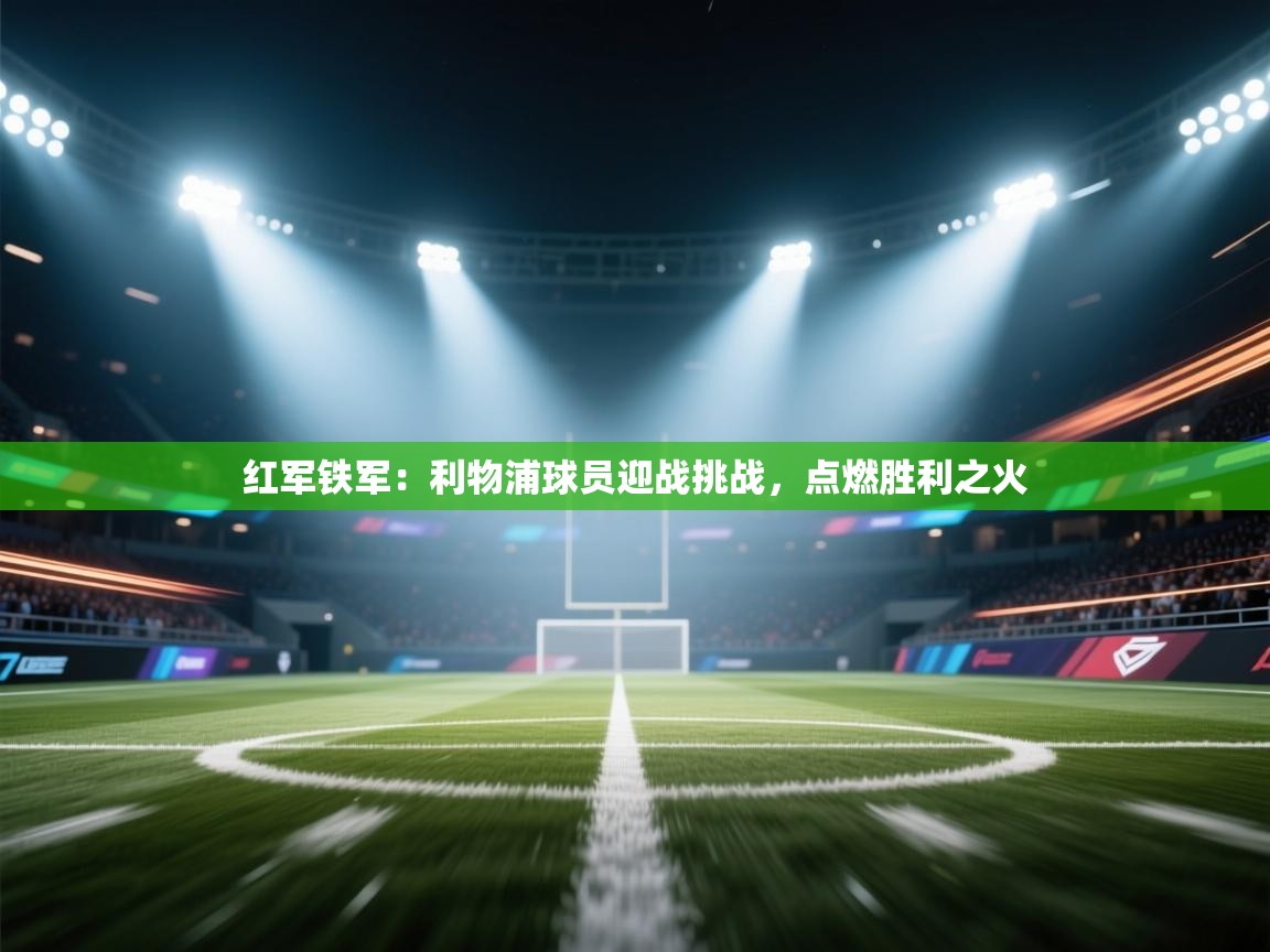 红军铁军:利物浦球员迎战挑战,点燃胜利之火 第1张